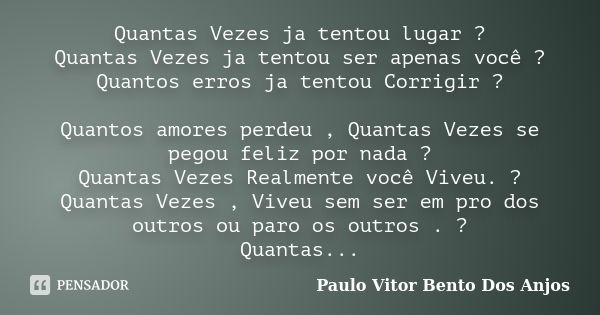 Quantas Vezes ja tentou lugar ? Quantas Vezes ja tentou ser apenas você ? Quantos erros ja tentou Corrigir ? Quantos amores perdeu , Quantas Vezes se pegou feli... Frase de Paulo Vitor Bento Dos Anjos.