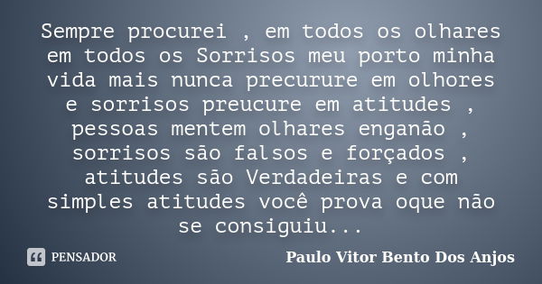 Sempre procurei , em todos os olhares em todos os Sorrisos meu porto minha vida mais nunca precurure em olhores e sorrisos preucure em atitudes , pessoas mentem... Frase de Paulo Vitor Bento Dos Anjos.