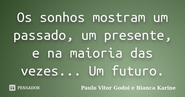 Os sonhos mostram um passado, um presente, e na maioria das vezes... Um futuro.... Frase de Paulo Vitor Godoi e Bianca Karine.
