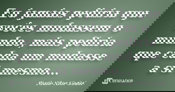 Eu jamais pediria que vocês mudassem o mundo, mais pediria que cada um mudasse a si mesmo...... Frase de Paulo Vitor Godoi.