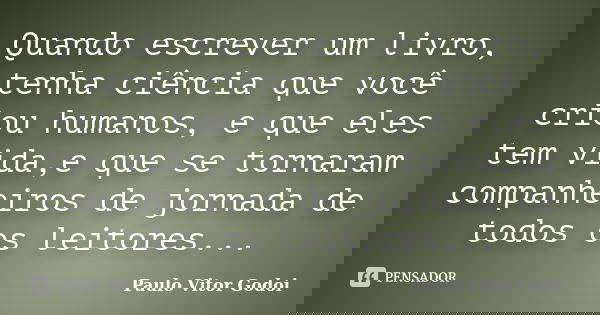 Quando escrever um livro, tenha ciência que você criou humanos, e que eles tem vida,e que se tornaram companheiros de jornada de todos os leitores...... Frase de Paulo Vitor Godoi.