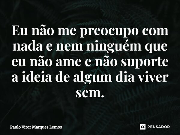 ⁠Eu não me preocupo com nada e nem ninguém que eu não ame e não suporte a ideia de algum dia viver sem.... Frase de Paulo Vitor Marques Lemos.