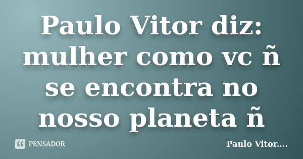 Paulo Vitor diz: mulher como vc ñ se encontra no nosso planeta ñ... Frase de Paulo Vitor.....