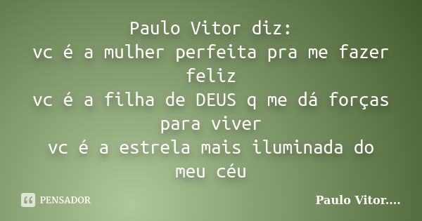 Paulo Vitor diz: vc é a mulher perfeita pra me fazer feliz vc é a filha de DEUS q me dá forças para viver vc é a estrela mais iluminada do meu céu... Frase de Paulo Vitor.....