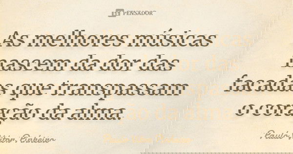 As melhores músicas nascem da dor das facadas que transpassam o coração da alma.... Frase de Paulo Vitor Pinheiro.