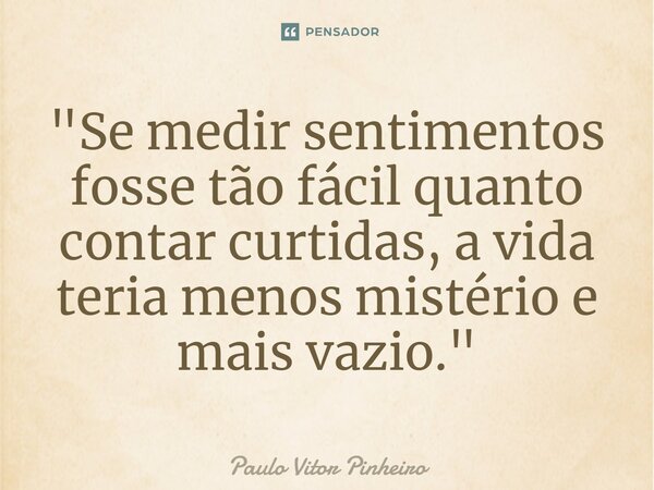 ⁠"Se medir sentimentos fosse tão fácil quanto contar curtidas, a vida teria menos mistério e mais vazio."... Frase de Paulo Vitor Pinheiro.