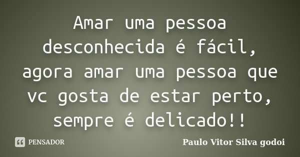 Amar uma pessoa desconhecida é fácil, agora amar uma pessoa que vc gosta de estar perto, sempre é delicado!!... Frase de Paulo Vitor Silva godoi.