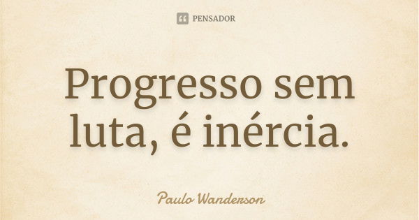 Progresso sem luta, é inércia.... Frase de Paulo Wanderson.