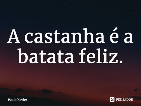 ⁠A castanha é a batata feliz.... Frase de Paulo Xavier.