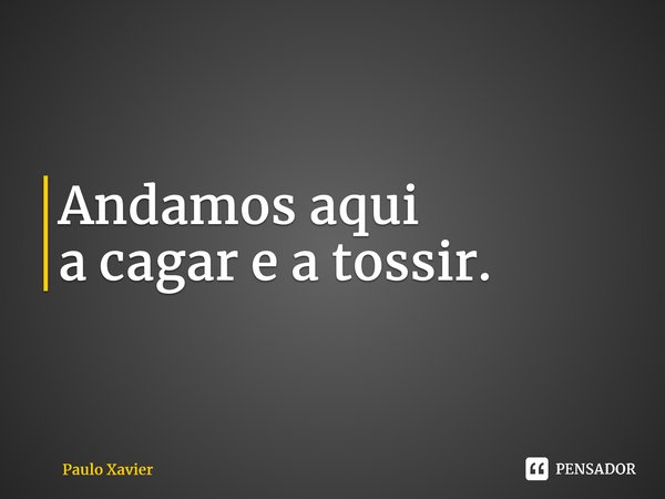 ⁠Andamos aqui a cagar e a tossir.... Frase de Paulo Xavier.