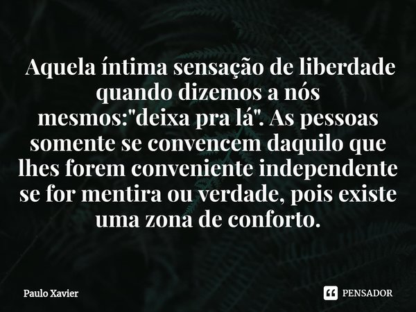 ⁠ Aquela íntima sensação de liberdade quando dizemos a nós mesmos: "deixa pra lá". As pessoas somente se convencem daquilo que lhes forem conveniente ... Frase de Paulo Xavier.