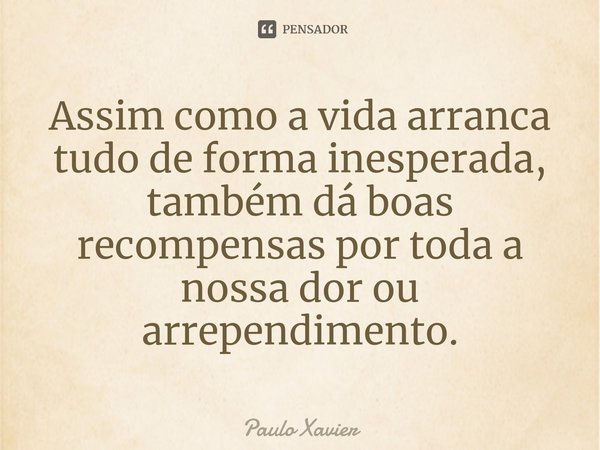 ⁠Assim como a vida arranca tudo de forma inesperada, também dá boas recompensas por toda a nossa dor ou arrependimento.... Frase de Paulo Xavier.