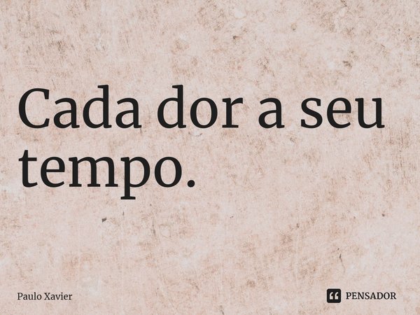 ⁠Cada dor a seu tempo.... Frase de Paulo Xavier.