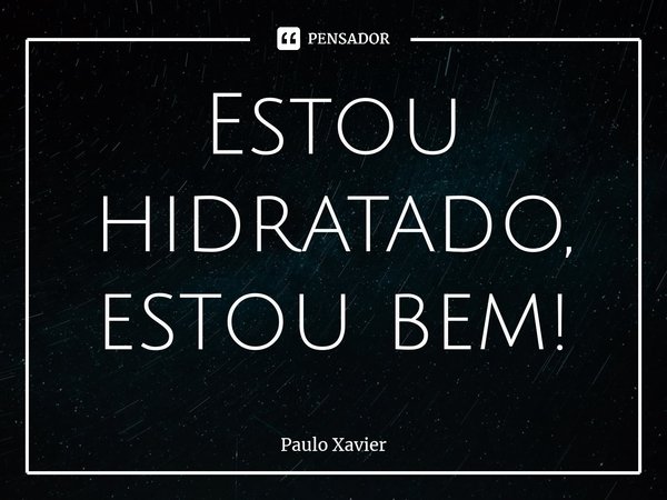 ⁠Estou hidratado, estou bem!... Frase de Paulo Xavier.