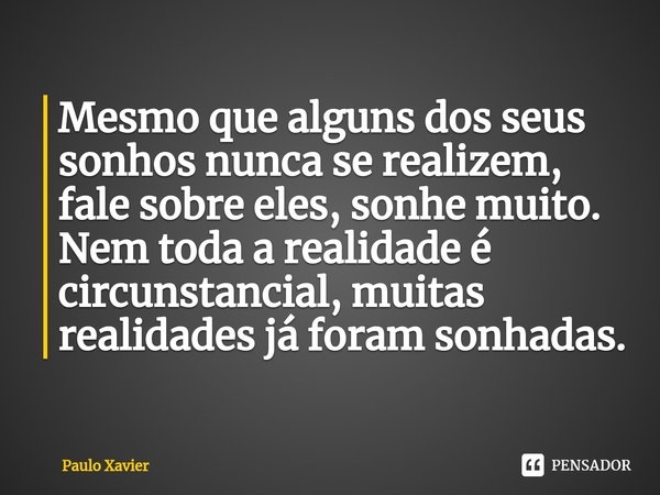 ⁠Mesmo que alguns dos seus sonhos nunca se realizem, fale sobre eles, sonhe muito. Nem toda a realidade é circunstancial, muitas realidades já foram sonhadas.... Frase de Paulo Xavier.