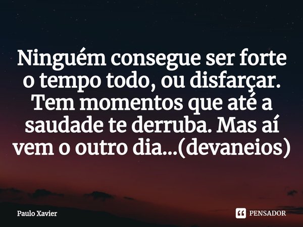 ⁠Ninguém consegue ser forte o tempo todo, ou disfarçar. Tem momentos que até a saudade te derruba. Mas aí vem o outro dia...(devaneios)... Frase de Paulo Xavier.