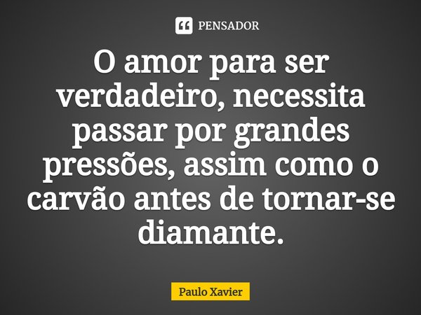 ⁠O amor para ser verdadeiro, necessita passar por grandes pressões, assim como o carvão antes de tornar-se diamante.... Frase de Paulo Xavier.