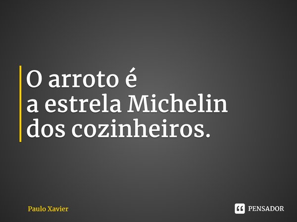 ⁠O arroto é aestrela Michelin dos cozinheiros.... Frase de Paulo Xavier.