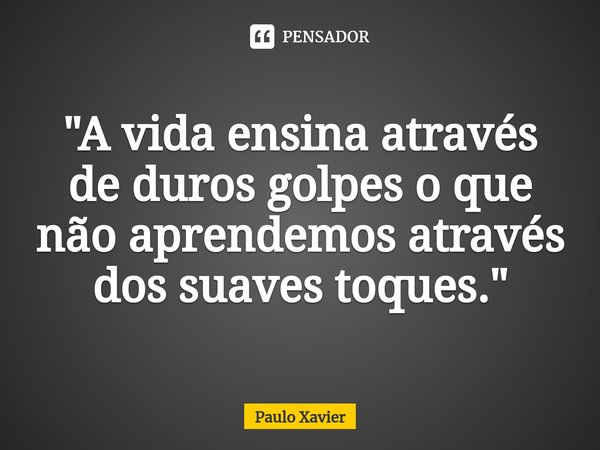 ⁠"A vida ensina através de duros golpes o que não aprendemos através dos suaves toques."... Frase de Paulo Xavier.