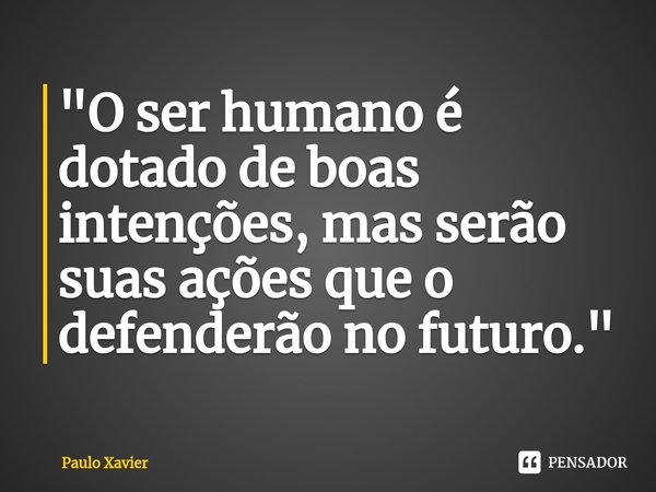 "O ser humano é dotado de boas intenções, mas serão suas ações que o defenderão no futuro."... Frase de Paulo Xavier.