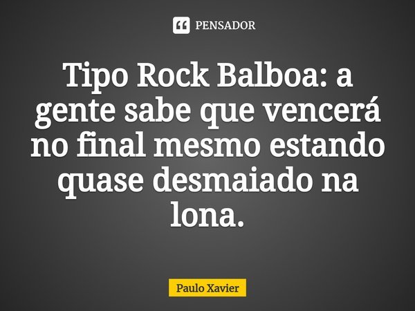 ⁠Tipo Rock Balboa: a gente sabe que vencerá no final mesmo estando quase desmaiado na lona.... Frase de Paulo Xavier.