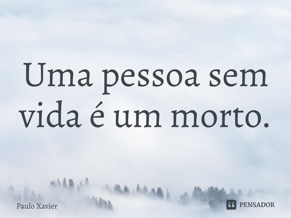 ⁠Uma pessoa sem vida é um morto.... Frase de Paulo Xavier.