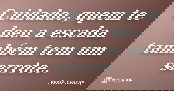 Cuidado, quem te deu a escada também tem um serrote.... Frase de Paulo Yancey.