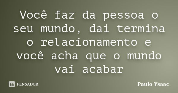 Você faz da pessoa o seu mundo, dai termina o relacionamento e você acha que o mundo vai acabar... Frase de Paulo Ysaac.