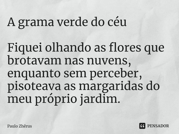 ⁠A grama verde do céu Fiquei olhando as flores que brotavam nas nuvens, enquanto sem perceber, pisoteava as margaridas do meu próprio jardim.... Frase de Paulo Zhërus.