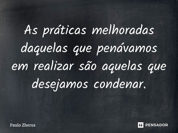 ⁠As práticas melhoradas daquelas que penávamos em realizar são aquelas que desejamos condenar.... Frase de Paulo Zhërus.