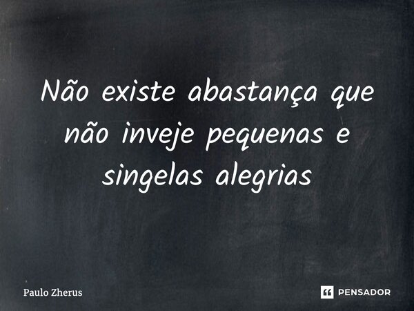 ⁠Não existe abastança que não inveje pequenas e singelas alegrias... Frase de Paulo Zhërus.