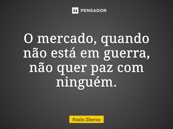 ⁠O mercado, quando não está em guerra, não quer paz com ninguém.... Frase de Paulo Zhërus.