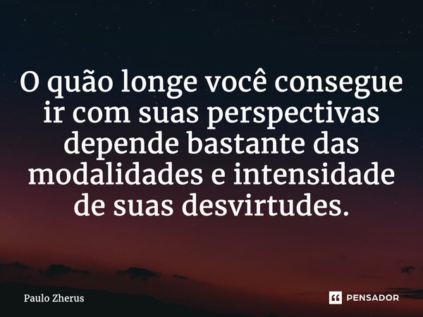 ⁠O quão longe você consegue ir com suas perspectivas depende bastante das modalidades e intensidade de suas desvirtudes.... Frase de Paulo Zhërus.