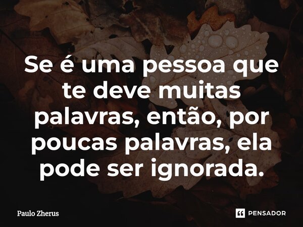 ⁠Se é uma pessoa que te deve muitas palavras, então, por poucas palavras, ela pode ser ignorada.... Frase de Paulo Zhërus.