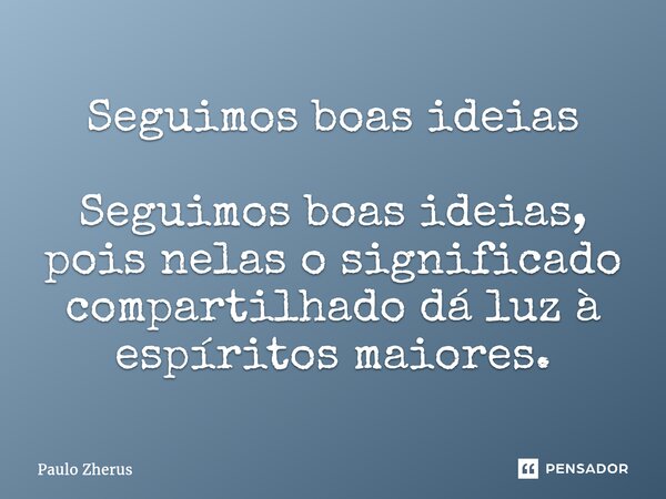 Seguimos boas ideias Seguimos boas ideias, pois nelas o significado compartilhado dá luz à espíritos maiores.... Frase de Paulo Zhërus.