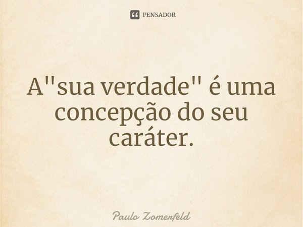 ⁠A "sua verdade" é uma concepção do seu caráter.... Frase de Paulo Zomerfeld.