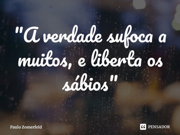 ⁠"A verdade sufoca a muitos, e liberta os sábios"... Frase de Paulo Zomerfeld.