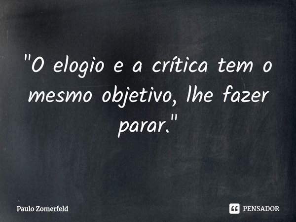 ⁠"O elogio e a crítica tem o mesmo objetivo, lhe fazer parar."... Frase de Paulo Zomerfeld.