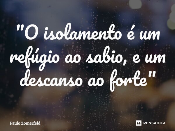 ⁠"O isolamento é um refúgio ao sabio, e um descanso ao forte"... Frase de Paulo Zomerfeld.