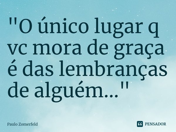 "⁠O único lugar q vc mora de graça é das lembranças de alguém..."... Frase de Paulo Zomerfeld.