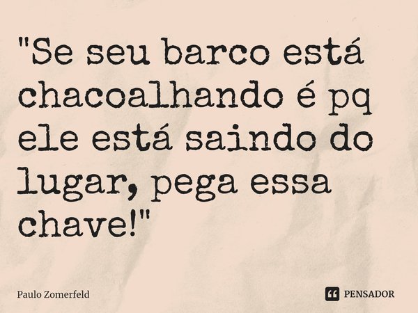 "⁠Se seu barco está chacoalhando é pq ele está saindo do lugar, pega essa chave!"... Frase de Paulo Zomerfeld.