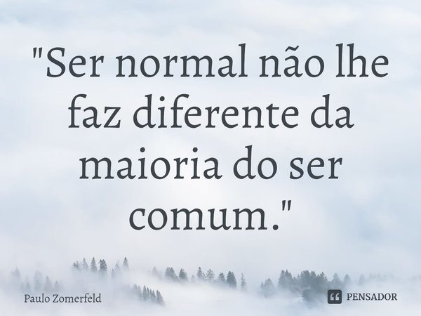 ⁠"Ser normal não lhe faz diferente da maioria do ser comum."... Frase de Paulo Zomerfeld.