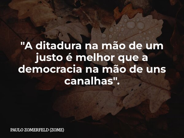"A ditadura na mão de um justo é melhor que a democracia na mão de uns canalhas".... Frase de PAULO ZOMERFELD (ZOME).