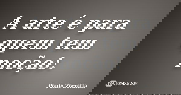A arte é para quem tem noção!... Frase de Paulo Zornitta.