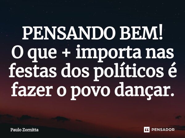 ⁠PENSANDO BEM! O que + importa nas festas dos políticos é fazer o povo dançar.... Frase de Paulo Zornitta.