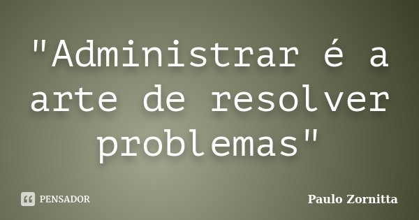 "Administrar é a arte de resolver problemas"... Frase de Paulo Zornitta.