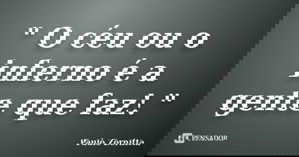 " O céu ou o inferno é a gente que faz! "... Frase de Paulo Zornitta.