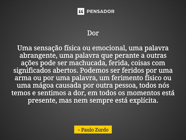 ⁠Dor Uma sensação física ou emocional, uma palavra abrangente, uma palavra que perante a outras ações pode ser machucada, ferida, coisas com significados aberto... Frase de Paulo Zurdo.