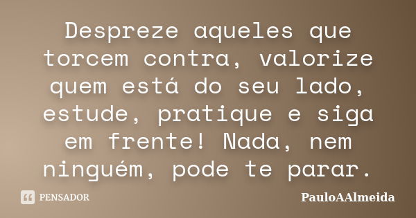 Despreze aqueles que torcem contra, valorize quem está do seu lado, estude, pratique e siga em frente! Nada, nem ninguém, pode te parar.... Frase de PauloAAlmeida.