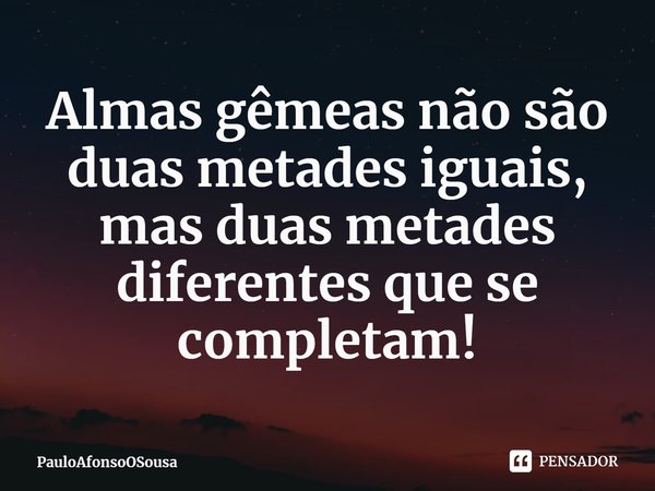 ⁠Almas gêmeas não são duas metades iguais, mas duas metades diferentes que se completam!... Frase de PauloAfonsoOSousa.